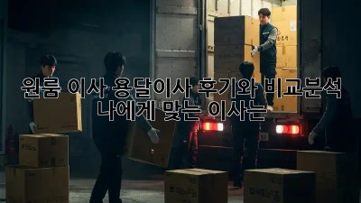 원룸 이사, 용달이사 후기와 비교분석: 나에게 맞는 이사는?